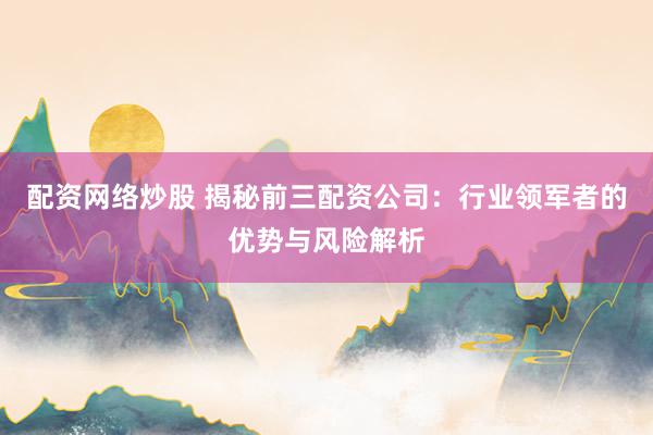 配资网络炒股 揭秘前三配资公司:行业领军者的优势与风险解析