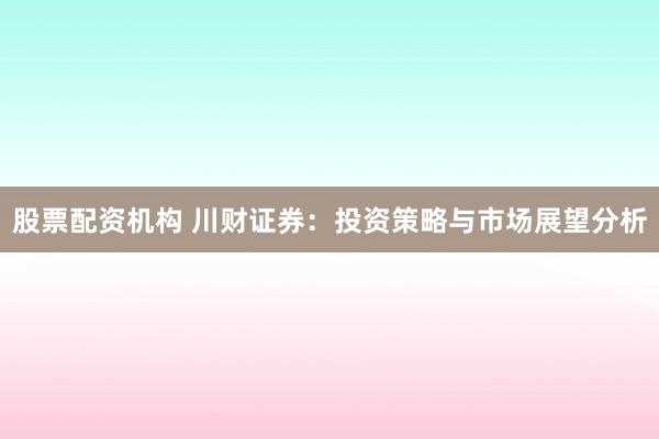 股票配资机构 川财证券:投资策略与市场展望分析