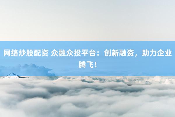 网络炒股配资 众融众投平台:创新融资,助力企业腾飞!