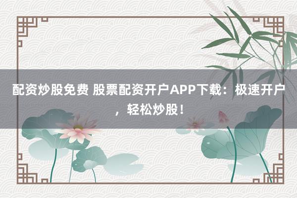 配资炒股免费 股票配资开户APP下载:极速开户,轻松炒股!