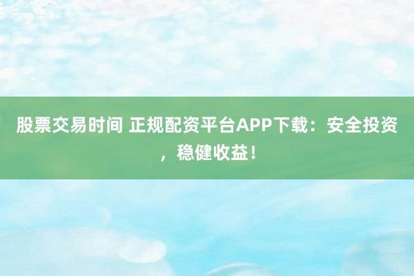 股票交易时间 正规配资平台APP下载：安全投资，稳健收益！