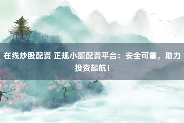 在线炒股配资 正规小额配资平台：安全可靠，助力投资起航！