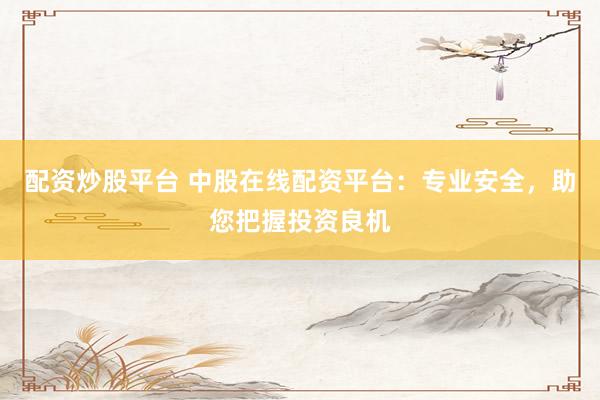 配资炒股平台 中股在线配资平台:专业安全,助您把握投资良机