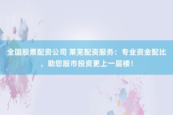 全国股票配资公司 莱芜配资服务：专业资金配比，助您股市投资更上一层楼！