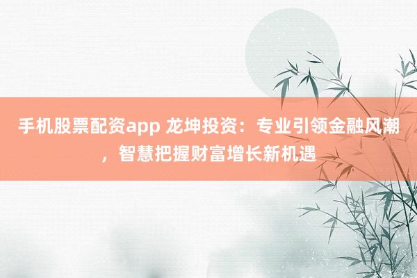 手机股票配资app 龙坤投资:专业引领金融风潮,智慧把握财富增长新机遇