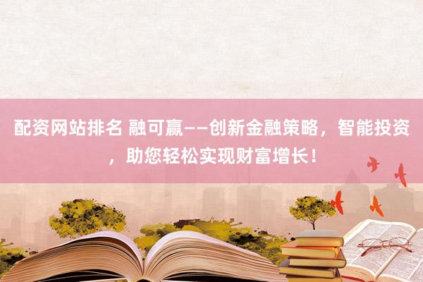 配资网站排名 融可赢——创新金融策略,智能投资,助您轻松实现财富增长!