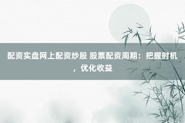 配资实盘网上配资炒股 股票配资周期:把握时机,优化收益