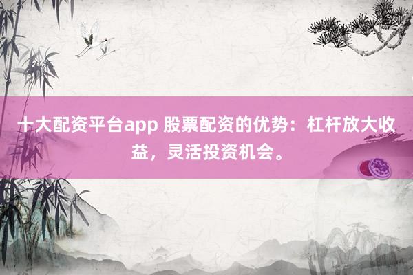 十大配资平台app 股票配资的优势:杠杆放大收益,灵活投资机会。