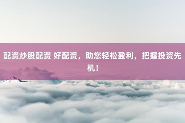 配资炒股配资 好配资，助您轻松盈利，把握投资先机！