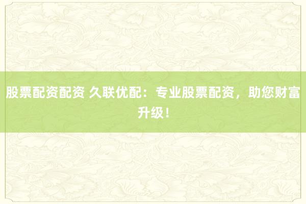 股票配资配资 久联优配：专业股票配资，助您财富升级！