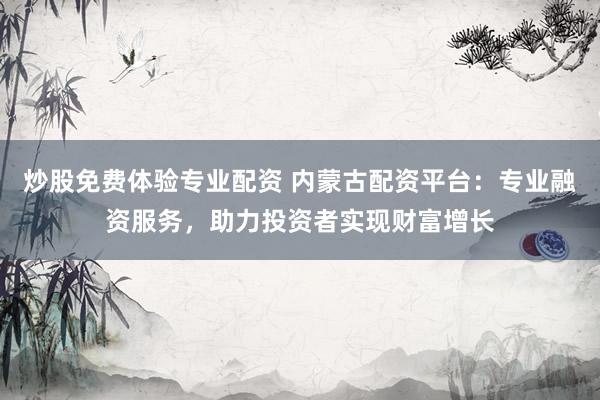 炒股免费体验专业配资 内蒙古配资平台:专业融资服务,助力投资者实现财富增长