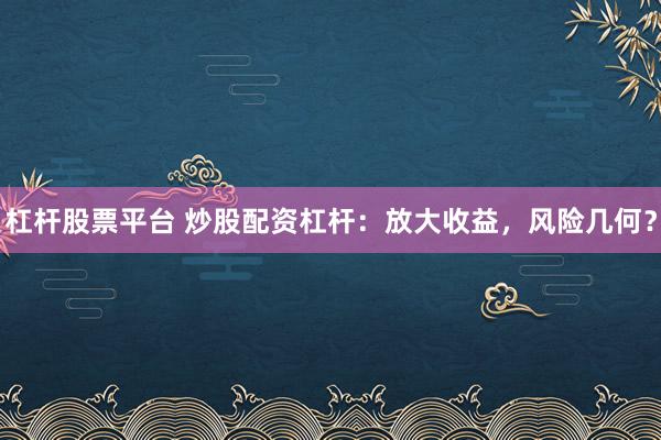 杠杆股票平台 炒股配资杠杆:放大收益,风险几何?