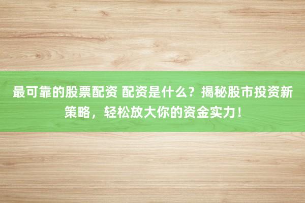 最可靠的股票配资 配资是什么?揭秘股市投资新策略,轻松放大你的资金实力!