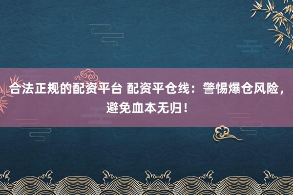 合法正规的配资平台 配资平仓线：警惕爆仓风险，避免血本无归！
