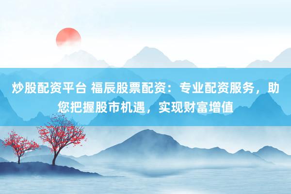 炒股配资平台 福辰股票配资:专业配资服务,助您把握股市机遇,实现财富增值