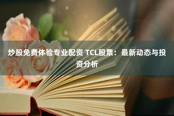 炒股免费体验专业配资 TCL股票:最新动态与投资分析