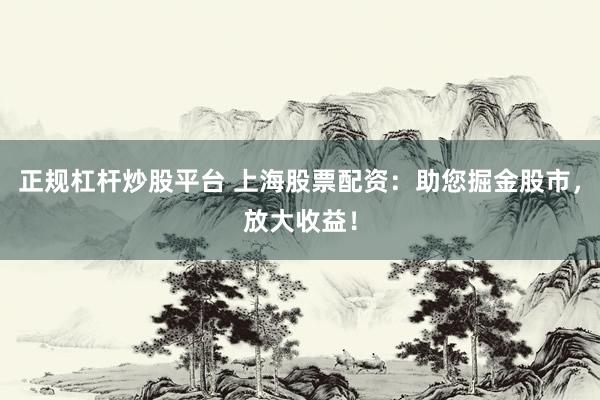 正规杠杆炒股平台 上海股票配资:助您掘金股市,放大收益!