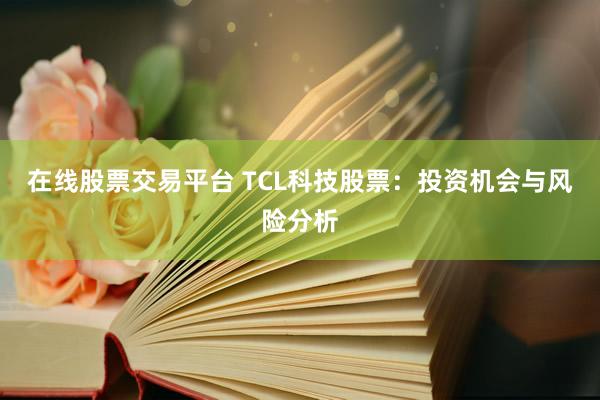 在线股票交易平台 TCL科技股票:投资机会与风险分析