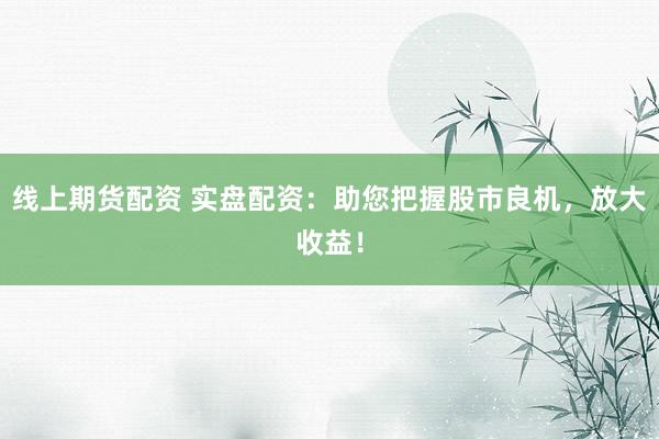 线上期货配资 实盘配资:助您把握股市良机,放大收益!