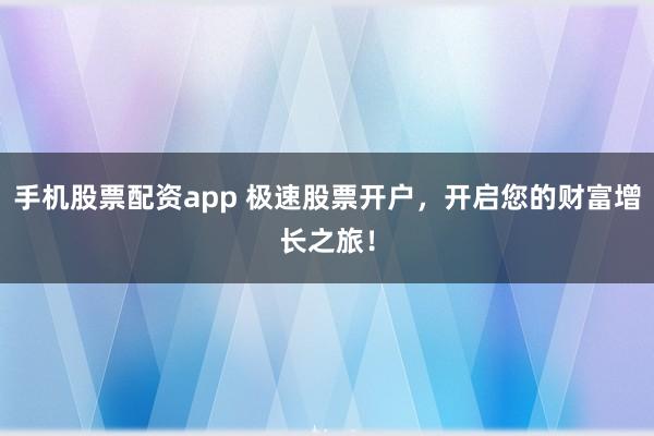 手机股票配资app 极速股票开户,开启您的财富增长之旅!