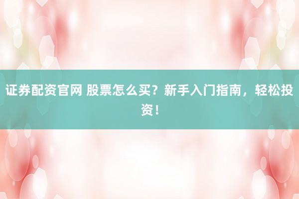 证券配资官网 股票怎么买？新手入门指南，轻松投资！
