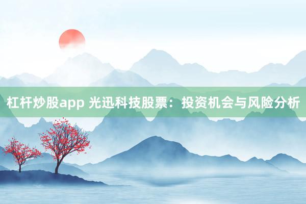杠杆炒股app 光迅科技股票：投资机会与风险分析