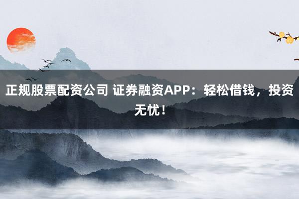 正规股票配资公司 证券融资APP:轻松借钱,投资无忧!
