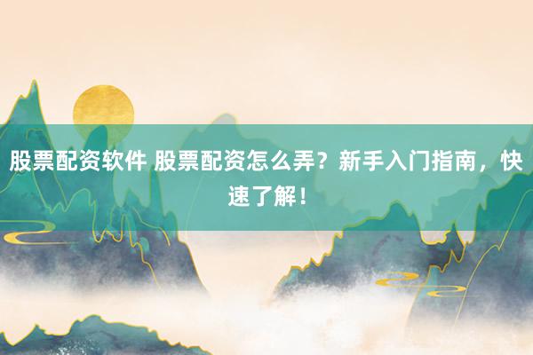 股票配资软件 股票配资怎么弄？新手入门指南，快速了解！