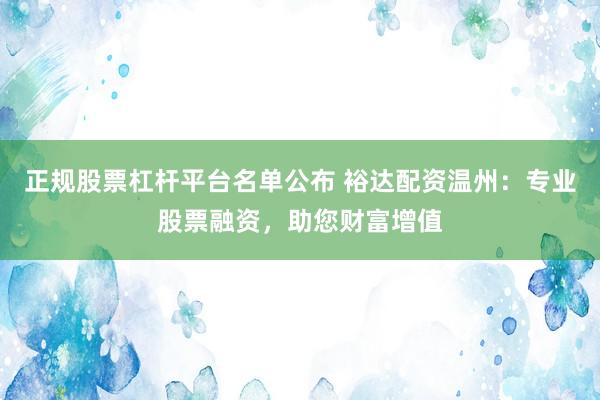 正规股票杠杆平台名单公布 裕达配资温州：专业股票融资，助您财富增值