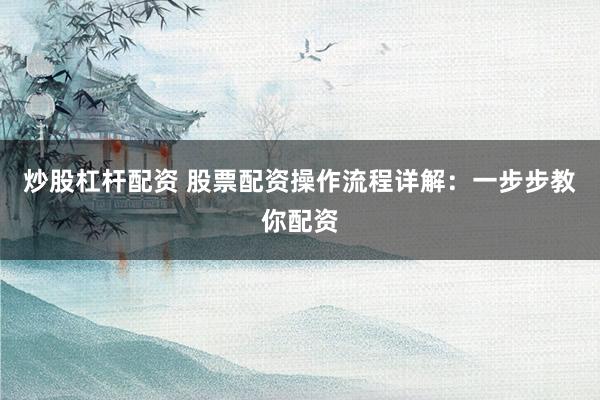 炒股杠杆配资 股票配资操作流程详解:一步步教你配资
