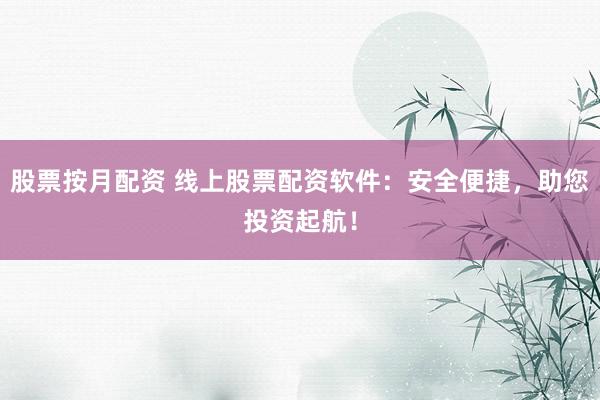 股票按月配资 线上股票配资软件:安全便捷,助您投资起航!