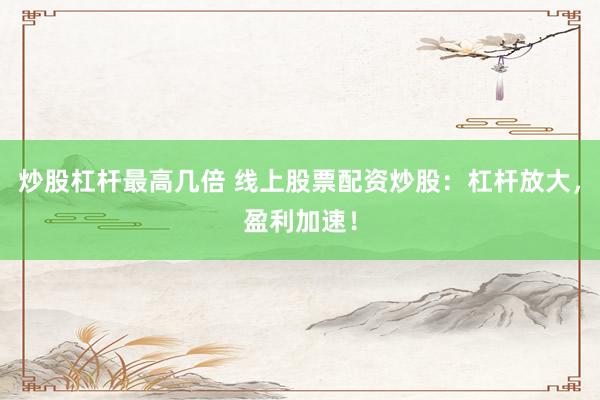 炒股杠杆最高几倍 线上股票配资炒股：杠杆放大，盈利加速！