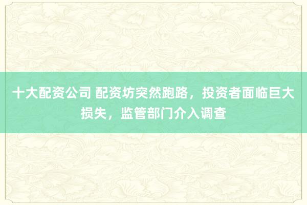 十大配资公司 配资坊突然跑路，投资者面临巨大损失，监管部门介入调查