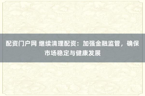配资门户网 继续清理配资：加强金融监管，确保市场稳定与健康发展