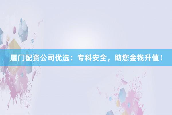 厦门配资公司优选：专科安全，助您金钱升值！
