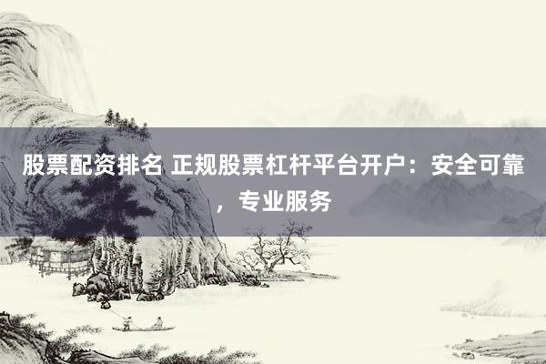 股票配资排名 正规股票杠杆平台开户:安全可靠,专业服务