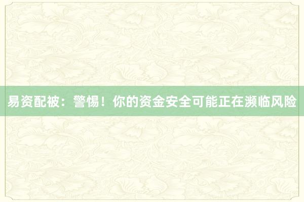 易资配被：警惕！你的资金安全可能正在濒临风险