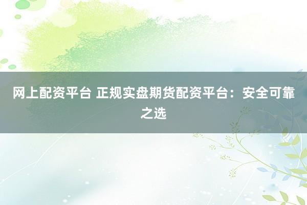 网上配资平台 正规实盘期货配资平台：安全可靠之选