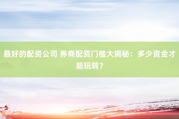 最好的配资公司 券商配资门槛大揭秘：多少资金才能玩转？