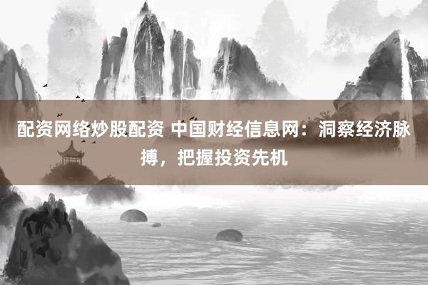 配资网络炒股配资 中国财经信息网：洞察经济脉搏，把握投资先机