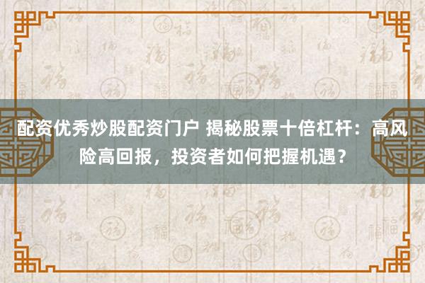配资优秀炒股配资门户 揭秘股票十倍杠杆：高风险高回报，投资者如何把握机遇？