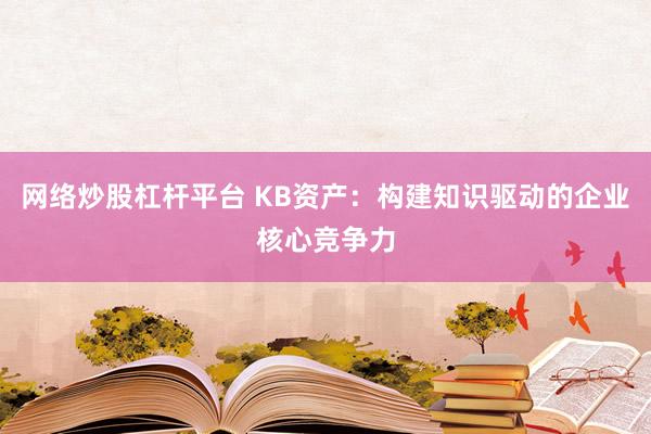 网络炒股杠杆平台 KB资产：构建知识驱动的企业核心竞争力