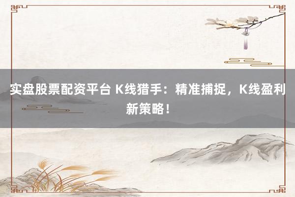实盘股票配资平台 K线猎手：精准捕捉，K线盈利新策略！