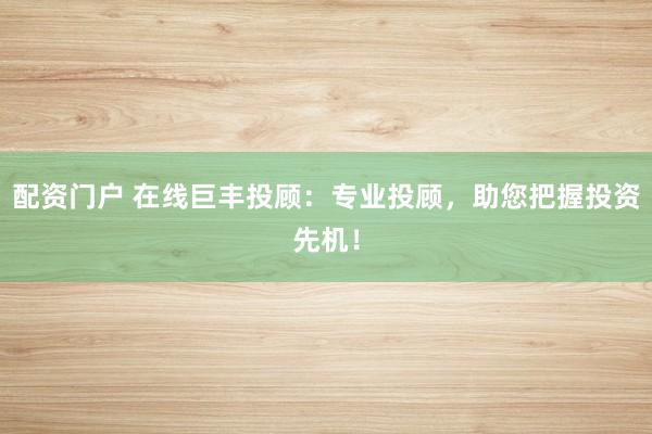 配资门户 在线巨丰投顾：专业投顾，助您把握投资先机！