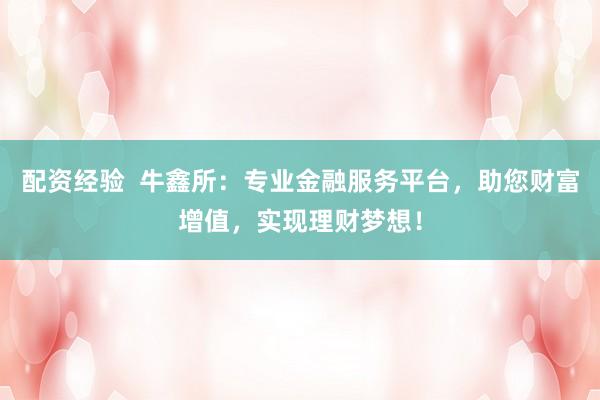 配资经验 牛鑫所:专业金融服务平台,助您财富增值,实现理财梦想!