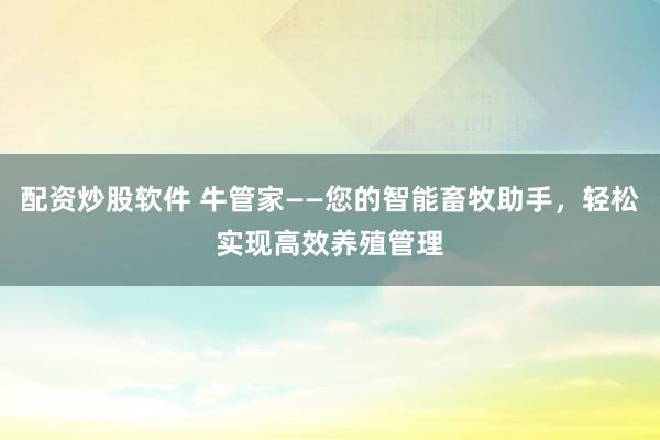 配资炒股软件 牛管家——您的智能畜牧助手，轻松实现高效养殖管理