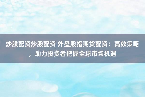 炒股配资炒股配资 外盘股指期货配资:高效策略,助力投资者把握全球市场机遇