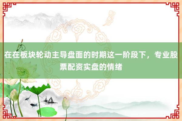 在在板块轮动主导盘面的时期这一阶段下，专业股票配资实盘的情绪