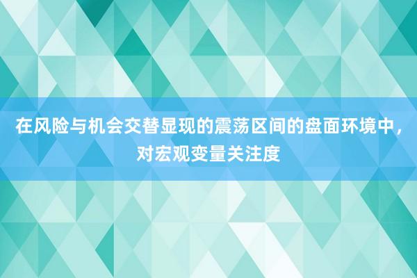 在风险与机会交替显现的震荡区间的盘面环境中,对宏观变量关注度