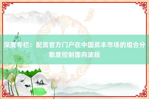 深度专栏:配资官方门户在中国资本市场的组合分散度控制面向波段